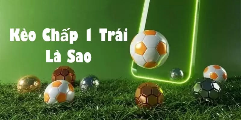 Kèo chấp 1 trái là gì? Kinh nghiệm chọn kèo chấp trúng lớn Kèo chấp 1 trái là gì?