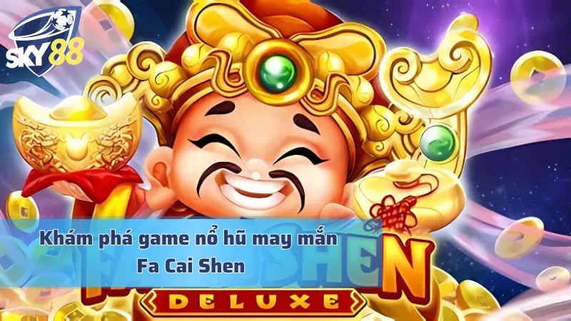 Fa Cai Shen - Nổ Hũ Thần Tài Mang Đậm Bản Sắc Văn Hóa Á Đông Tìm hiểu trò chơi slot nổ hũ Fa Cai Sen